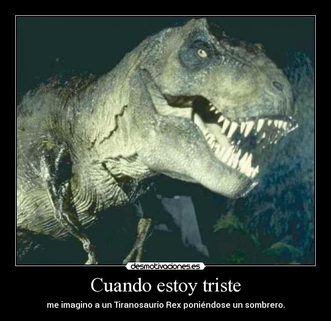Cuando estoy triste - me imagino a un Tiranosaurio Rex poniéndose un sombrero.