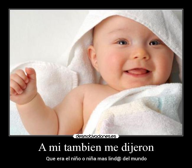 A mi tambien me dijeron - Que era el niño o niña mas lind@ del mundo