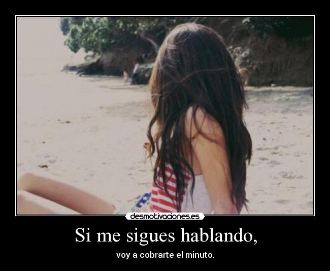 Si me sigues hablando, - voy a cobrarte el minuto.