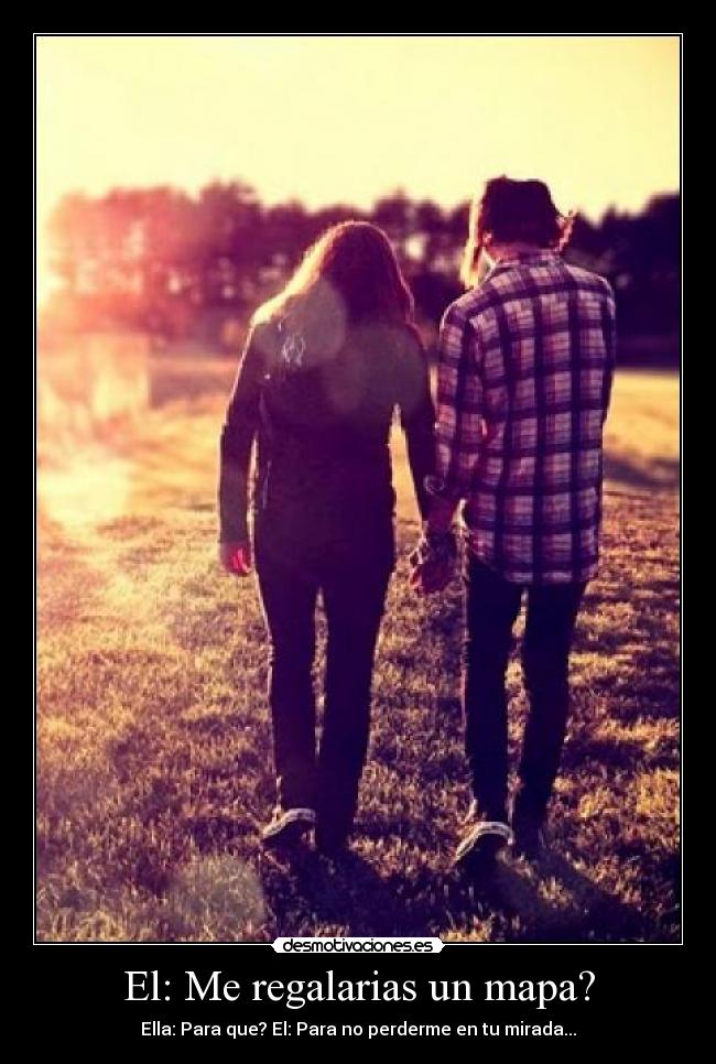 El: Me regalarias un mapa? - Ella: Para que? El: Para no perderme en tu mirada...