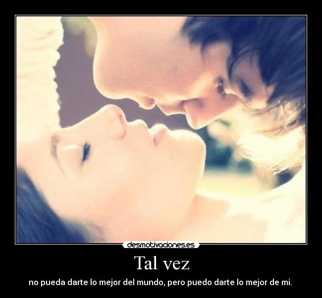 Tal vez - no pueda darte lo mejor del mundo, pero puedo darte lo mejor de mi. ♥