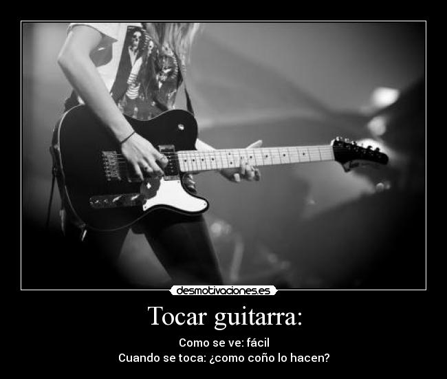 Tocar guitarra: - Como se ve: fácil
Cuando se toca: ¿como coño lo hacen?