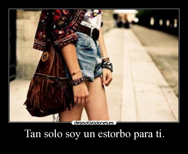 Tan solo soy un estorbo para ti. -