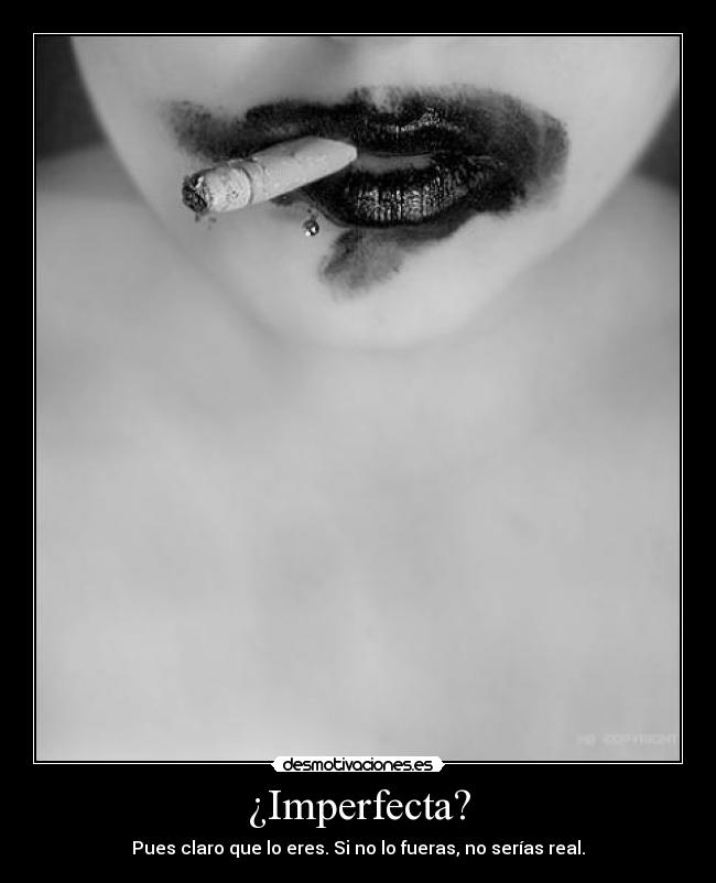 ¿Imperfecta? - Pues claro que lo eres. Si no lo fueras, no serías real.