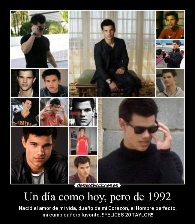 Un día como hoy, pero de 1992 - Nació el amor de mi vida, dueño de mi Corazón, el Hombre perfecto,
mi cumpleañero favorito, !!FELICES 20 TAYLOR!!