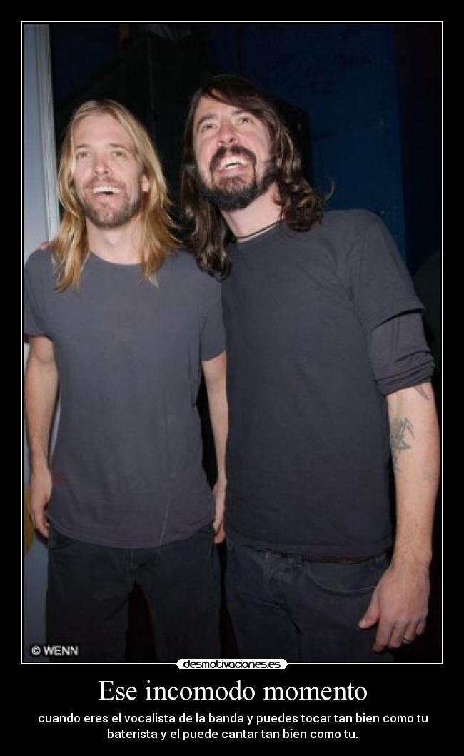 Ese incomodo momento - cuando eres el vocalista de la banda y puedes tocar tan bien como tu
baterista y el puede cantar tan bien como tu.