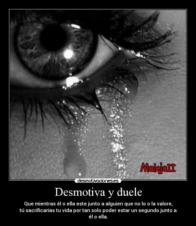 Desmotiva y duele - Que mientras él o ella este junto a alguien que no lo o la valore,
tú sacrificarías tu vida por tan solo poder estar un segundo junto a
él o ella.