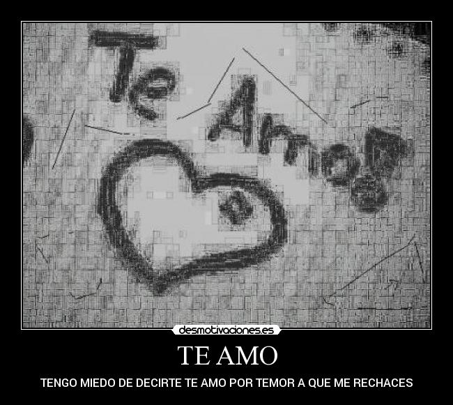 TE AMO - TENGO MIEDO DE DECIRTE TE AMO POR TEMOR A QUE ME RECHACES