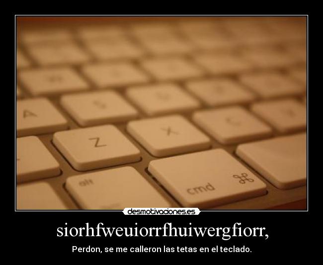 siorhfweuiorrfhuiwergfiorr, - Perdon, se me calleron las tetas en el teclado.