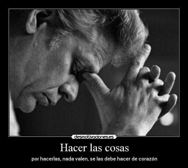 Hacer las cosas - por hacerlas, nada valen, se las debe hacer de corazón