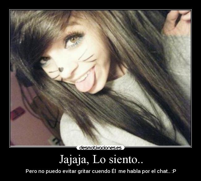 Jajaja, Lo siento.. - Pero no puedo evitar gritar cuendo Él♥ me habla por el chat.. :P