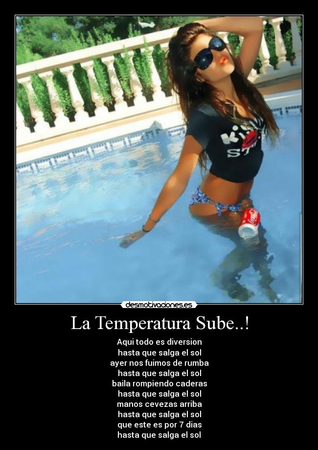 La Temperatura Sube..! - Aqui todo es diversion
hasta que salga el sol
ayer nos fuimos de rumba
hasta que salga el sol
baila rompiendo caderas
hasta que salga el sol
manos cevezas arriba
hasta que salga el sol
que este es por 7 dias
hasta que salga el sol♪