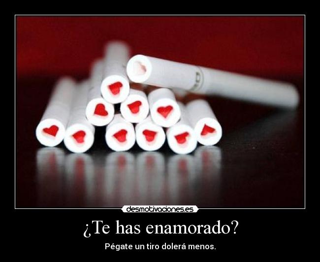 ¿Te has enamorado? - Pégate un tiro dolerá menos.