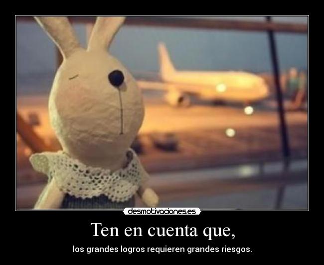 Ten en cuenta que, - los grandes logros requieren grandes riesgos.