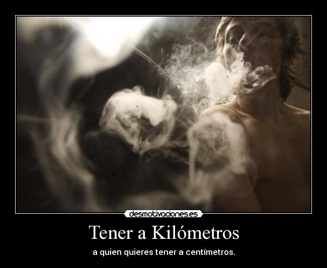 Tener a Kilómetros - a quien quieres tener a centímetros.