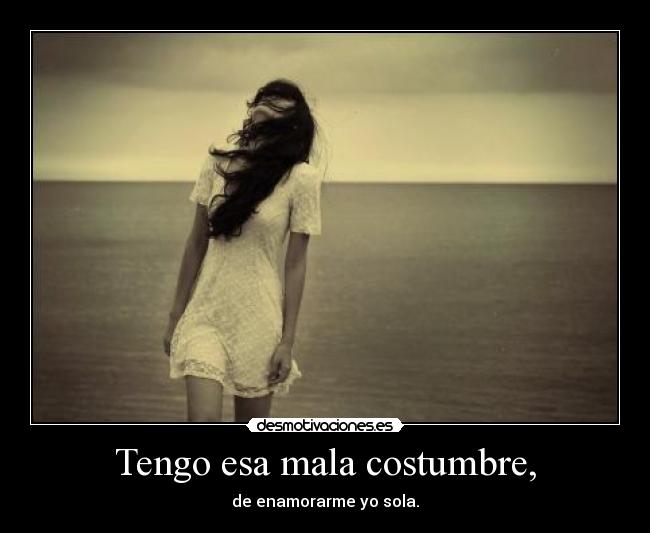 Tengo esa mala costumbre, - de enamorarme yo sola.
