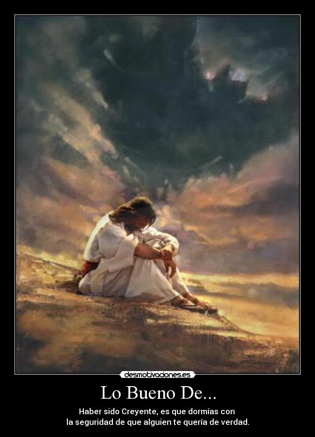 Lo Bueno De... - Haber sido Creyente, es que dormías con
la seguridad de que alguien te quería de verdad.
