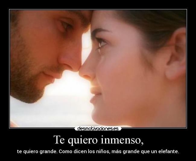 Te quiero inmenso, - te quiero grande. Como dicen los niños, más grande que un elefante.
