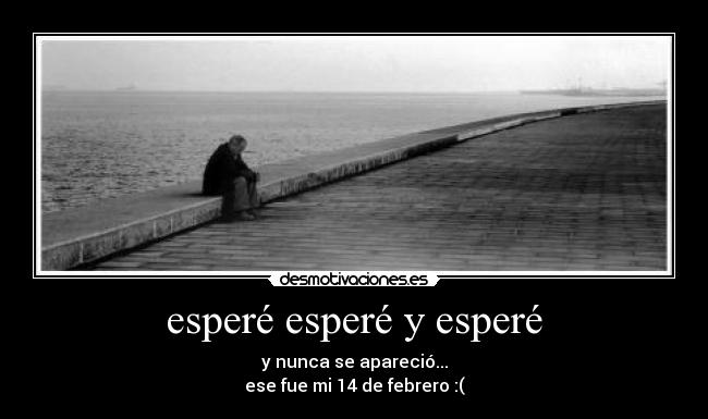 esperé esperé y esperé - y nunca se apareció...
ese fue mi 14 de febrero :(