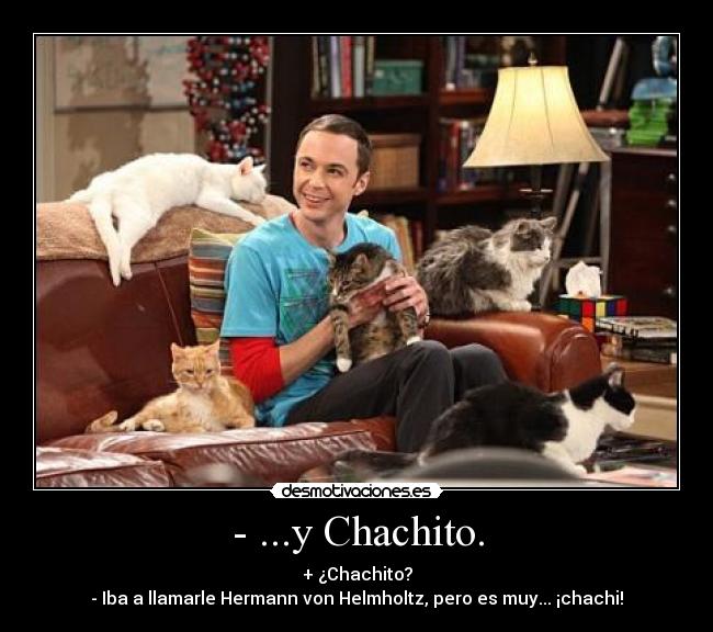 - ...y Chachito. - + ¿Chachito?
- Iba a llamarle Hermann von Helmholtz, pero es muy... ¡chachi!