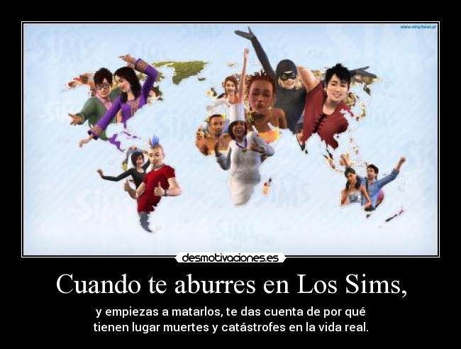 Cuando te aburres en Los Sims, - y empiezas a matarlos, te das cuenta de por qué
tienen lugar muertes y catástrofes en la vida real.