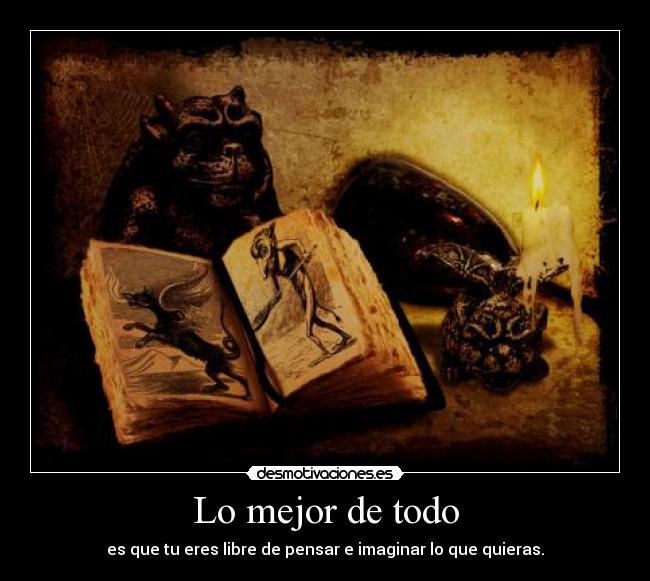 Lo mejor de todo - es que tu eres libre de pensar e imaginar lo que quieras.