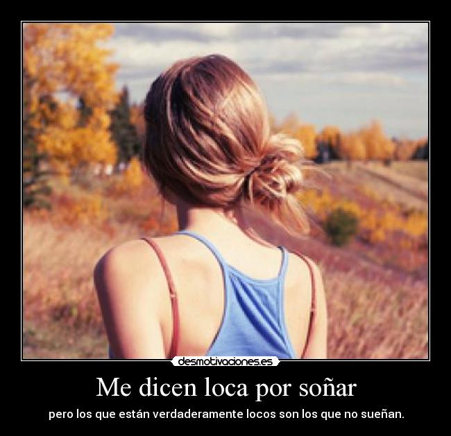 Me dicen loca por soñar - pero los que están verdaderamente locos son los que no sueñan.