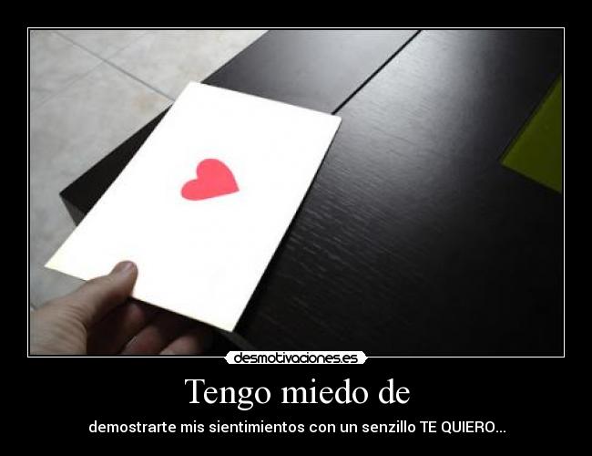 Tengo miedo de - demostrarte mis sientimientos con un senzillo TE QUIERO...