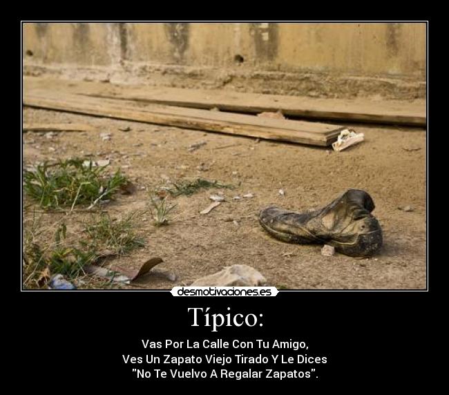 Típico: - Vas Por La Calle Con Tu Amigo,
Ves Un Zapato Viejo Tirado Y Le Dices
No Te Vuelvo A Regalar Zapatos.