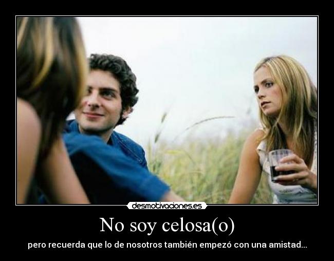No soy celosa(o) - pero recuerda que lo de nosotros también empezó con una amistad...