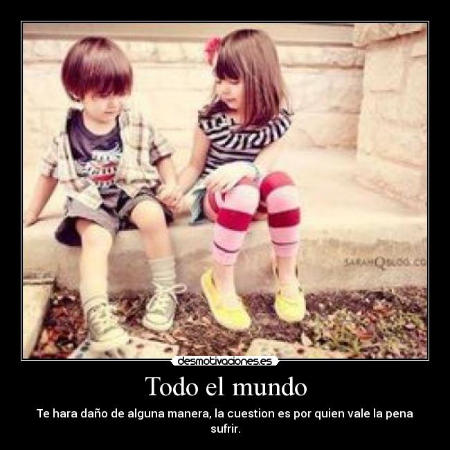 Todo el mundo - Te hara daño de alguna manera, la cuestion es por quien vale la pena sufrir.