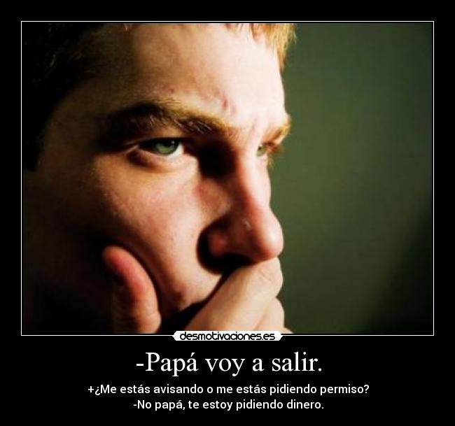 -Papá voy a salir. - +¿Me estás avisando o me estás pidiendo permiso?
-No papá, te estoy pidiendo dinero.