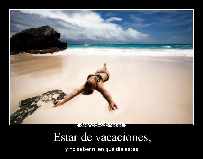Estar de vacaciones, - y no saber ni en qué día estas