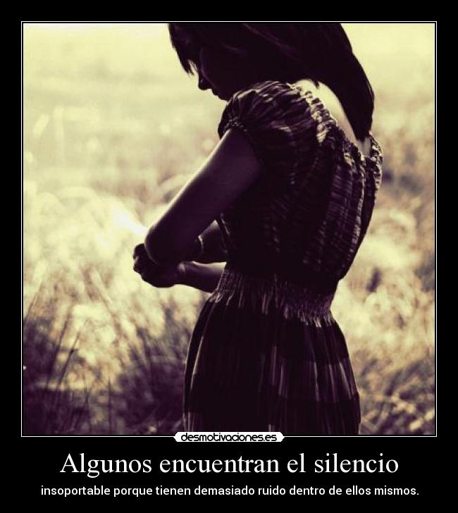 Algunos encuentran el silencio - insoportable porque tienen demasiado ruido dentro de ellos mismos.