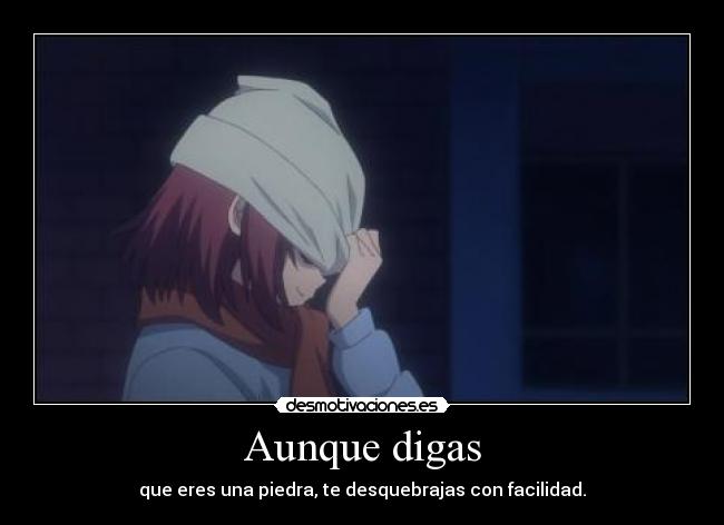 Aunque digas - que eres una piedra, te desquebrajas con facilidad.