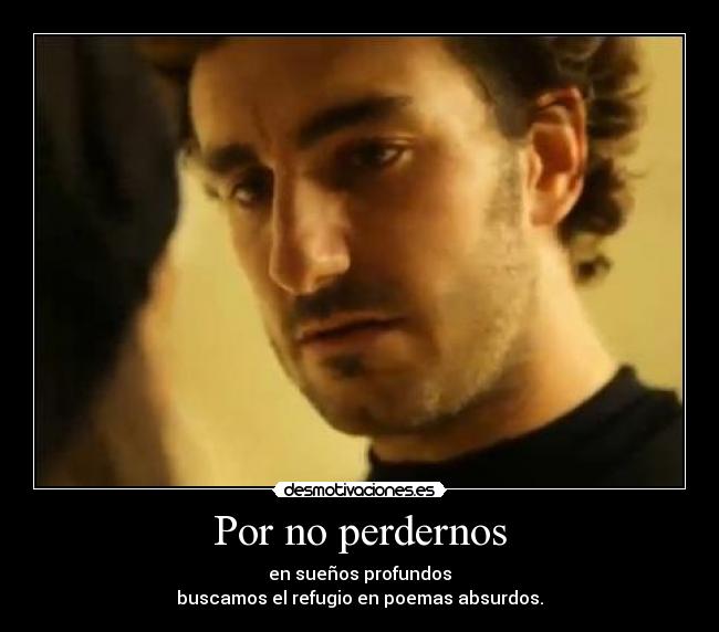 Por no perdernos - en sueños profundos
buscamos el refugio en poemas absurdos.