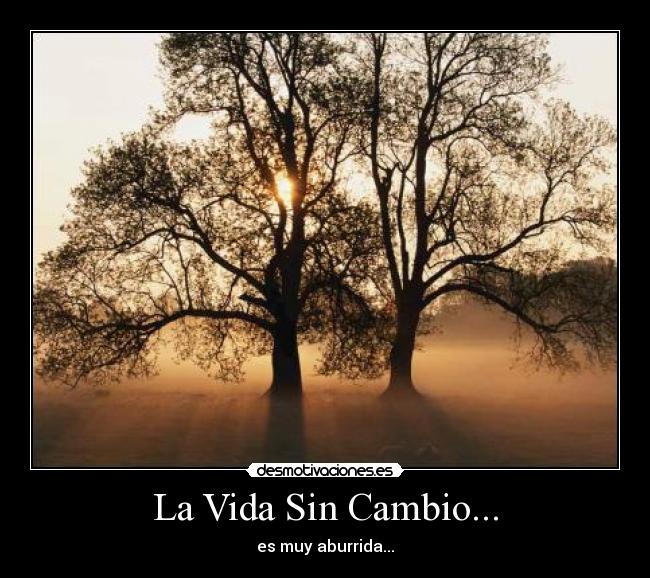 La Vida Sin Cambio... - es muy aburrida...