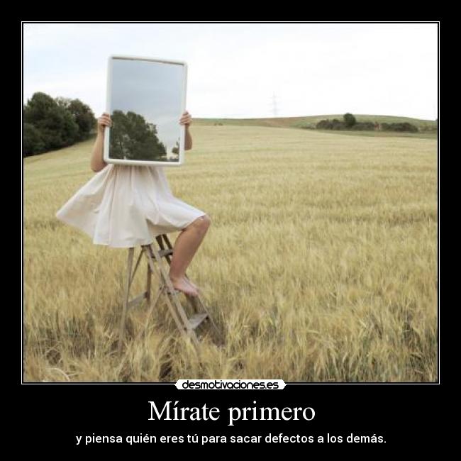 Mírate primero - y piensa quién eres tú para sacar defectos a los demás.
