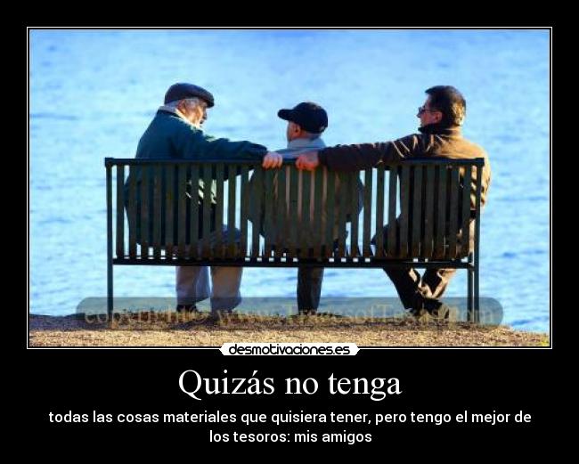 Quizás no tenga - todas las cosas materiales que quisiera tener, pero tengo el mejor de
los tesoros: mis amigos