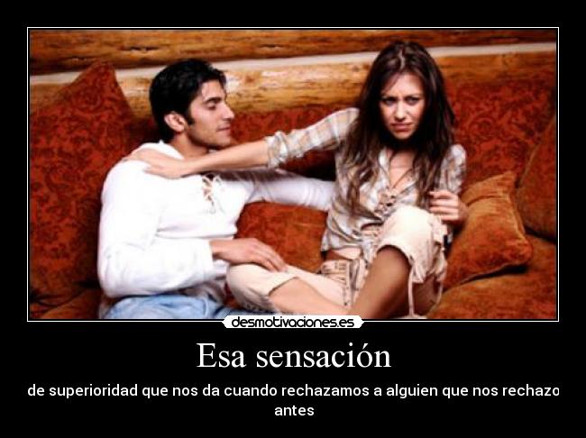 Esa sensación - de superioridad que nos da cuando rechazamos a alguien que nos rechazo antes