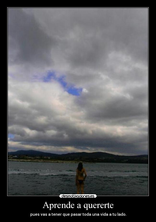 Aprende a quererte - pues vas a tener que pasar toda una vida a tu lado.