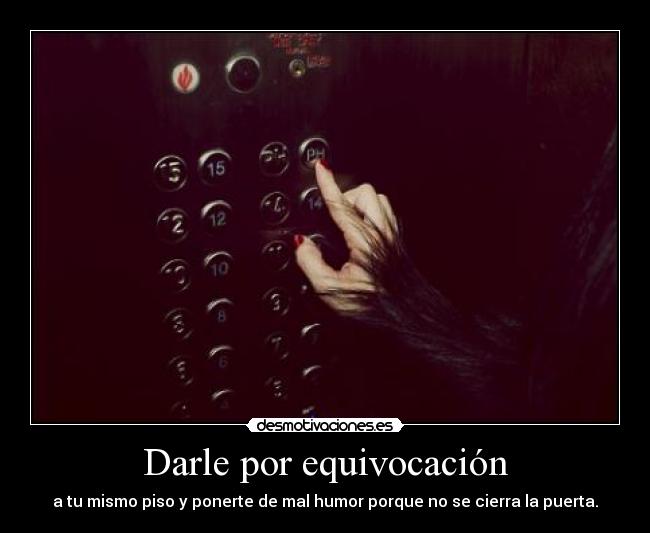 Darle por equivocación - a tu mismo piso y ponerte de mal humor porque no se cierra la puerta.