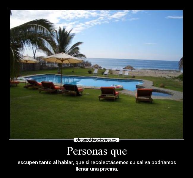 Personas que - escupen tanto al hablar, que si recolectásemos su saliva podríamos
llenar una piscina.