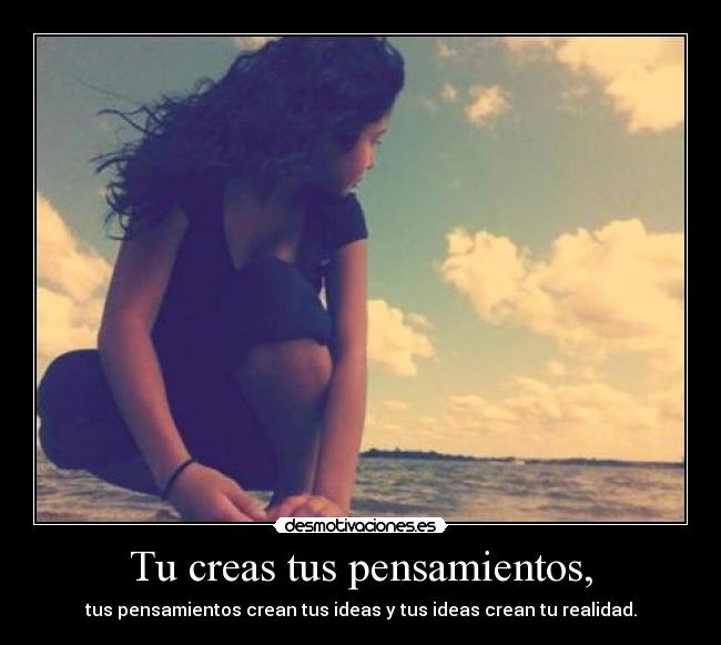 Tu creas tus pensamientos, - tus pensamientos crean tus ideas y tus ideas crean tu realidad.