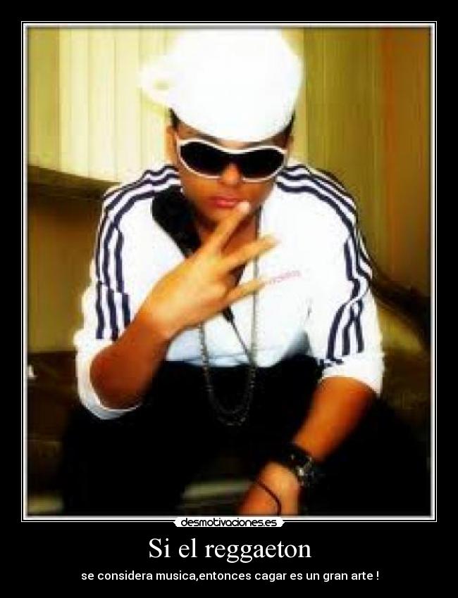 Si el reggaeton - se considera musica,entonces cagar es un gran arte !