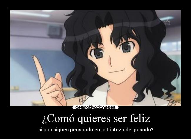 ¿Comó quieres ser feliz - si aun sigues pensando en la tristeza del pasado?