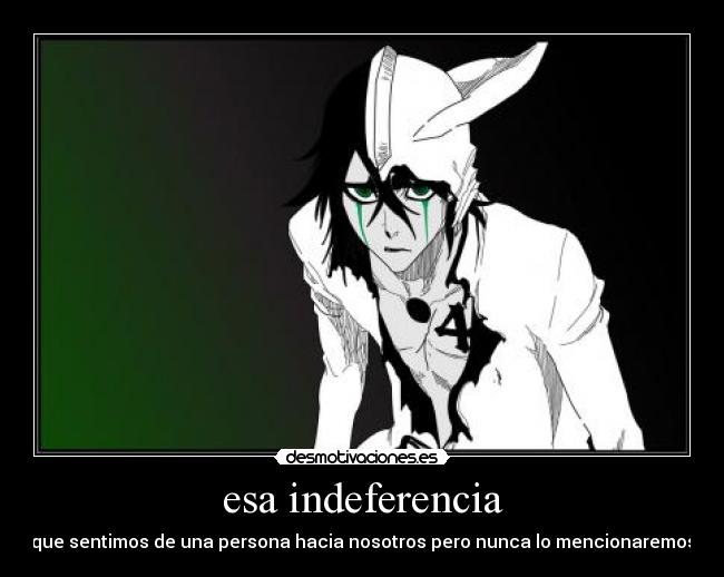 esa indeferencia - que sentimos de una persona hacia nosotros pero nunca lo mencionaremos