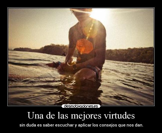 Una de las mejores virtudes - sin duda es saber escuchar y aplicar los consejos que nos dan.