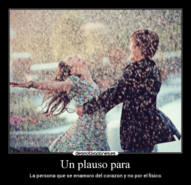 Un plauso para - La persona que se enamoro del corazon y no por el fisico.