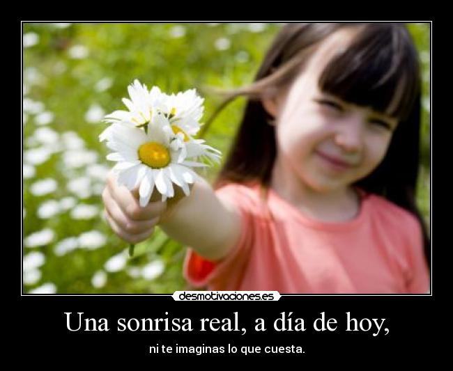 Una sonrisa real, a día de hoy, - ni te imaginas lo que cuesta.